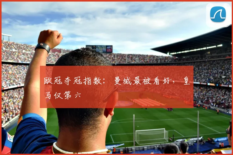 欧冠夺冠指数：曼城最被看好，皇马仅第六