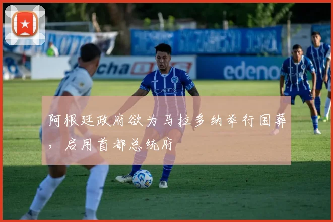 阿根廷政府欲为马拉多纳举行国葬，启用首都总统府