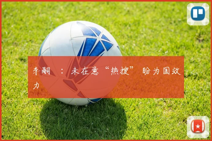 李嗣镕：未在意“热搜” 盼为国效力