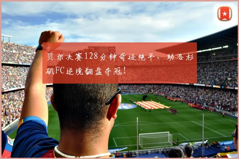 贝尔决赛128分钟奇迹绝平，助洛杉矶FC逆境翻盘夺冠！