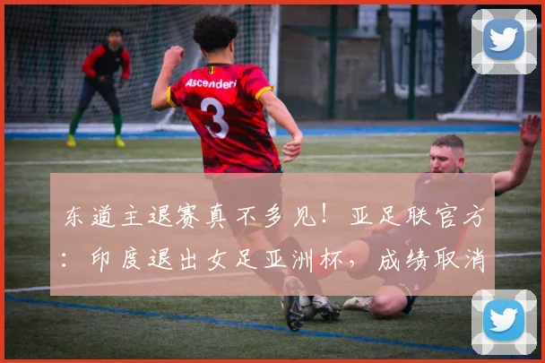 东道主退赛真不多见！亚足联官方：印度退出女足亚洲杯，成绩取消