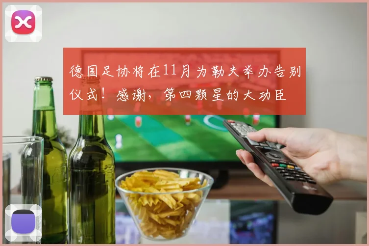 德国足协将在11月为勒夫举办告别仪式！感谢，第四颗星的大功臣