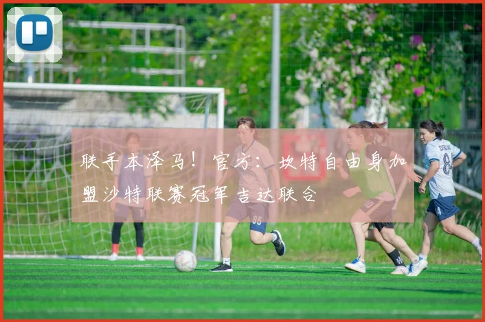 联手本泽马！官方：坎特自由身加盟沙特联赛冠军吉达联合