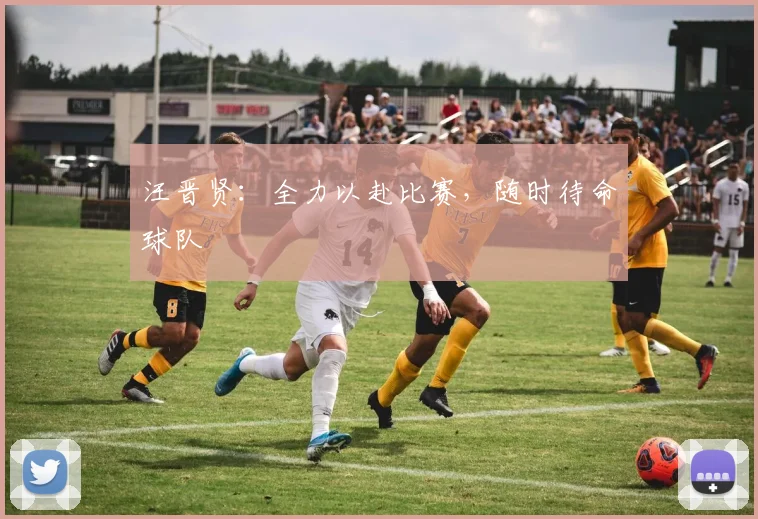 汪晋贤：全力以赴比赛，随时待命球队