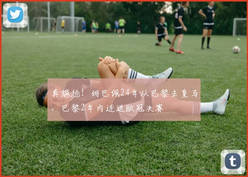 真尴尬！姆巴佩24年从巴黎去皇马，巴黎2年内连进欧冠决赛