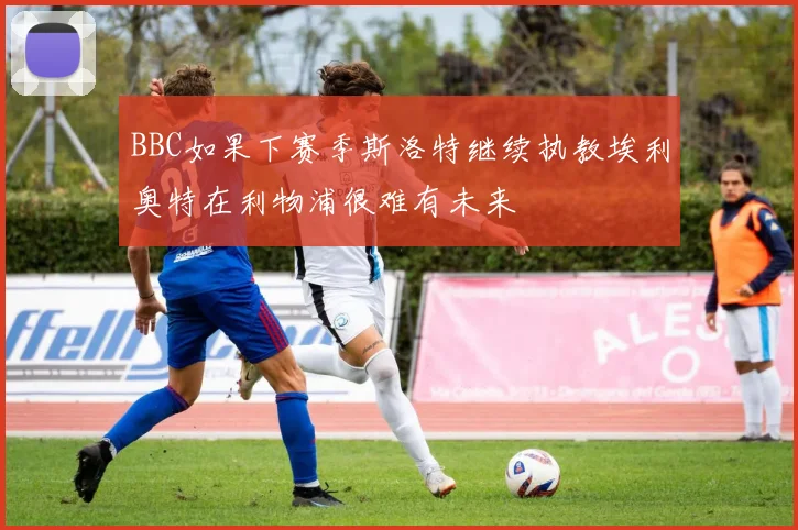 BBC如果下赛季斯洛特继续执教埃利奥特在利物浦很难有未来