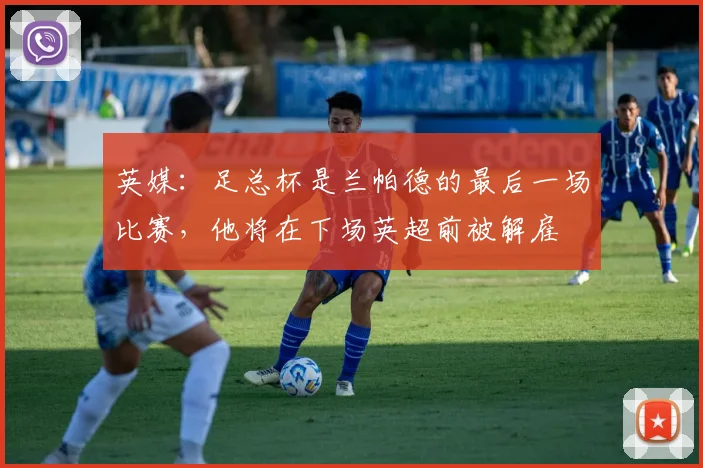 英媒：足总杯是兰帕德的最后一场比赛，他将在下场英超前被解雇