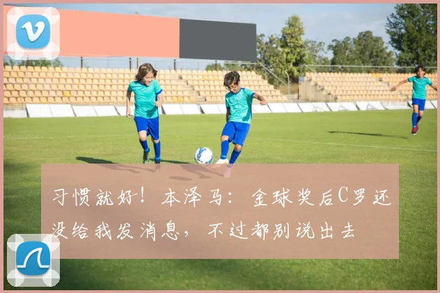 习惯就好！本泽马：金球奖后C罗还没给我发消息，不过都别说出去