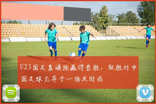 U23国足靠逼抢赢得首胜，取胜对中国足球无异于一场及时雨