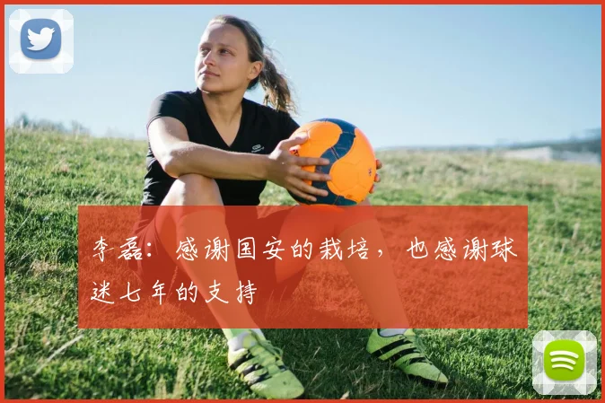 李磊：感谢国安的栽培，也感谢球迷七年的支持