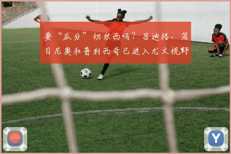 要“瓜分”切尔西吗？吕迪格，若日尼奥和普利西奇已进入尤文视野