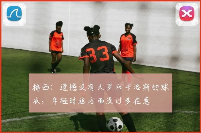 梅西：遗憾没有大罗和卡洛斯的球衣，年轻时这方面没过多在意