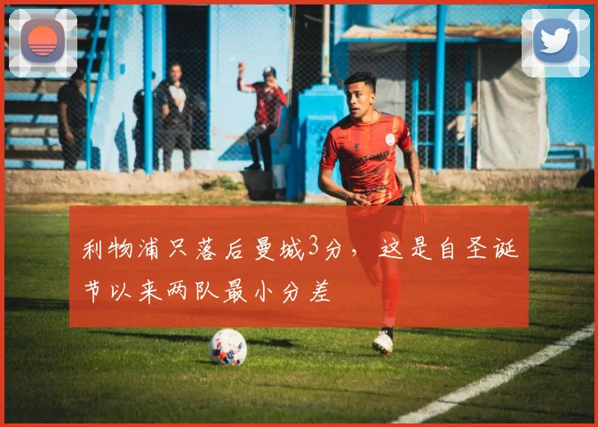 利物浦只落后曼城3分，这是自圣诞节以来两队最小分差