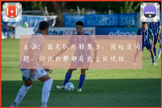 东体：国足队内凝聚力，团结没问题，归化利弊都有先立好规矩
