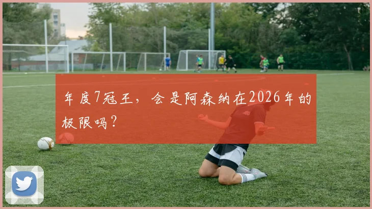 年度7冠王，会是阿森纳在2026年的极限吗？